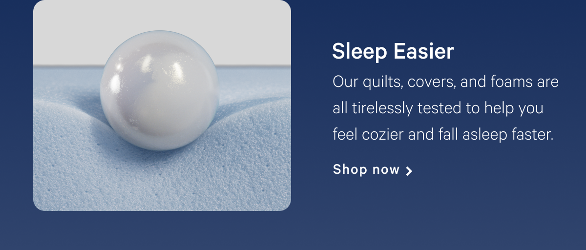 Sleep Easier >> Our quilts, covers, and foams are all tirelessly tested to help you feel cozier and fall asleep faster. >> Shop now >>