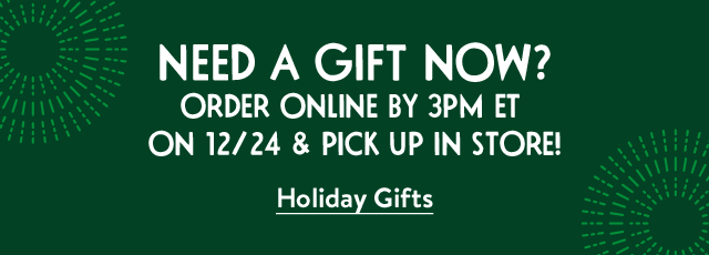 Need a gift now? Order online by 12/24 at 12pm PT and pick up in store!