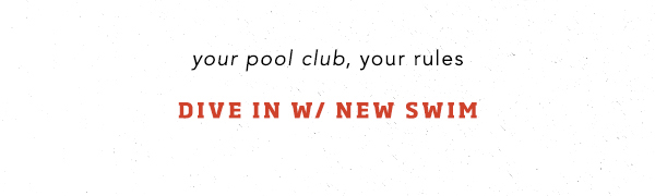 your pool club, your rules. dive in w/ new swim.