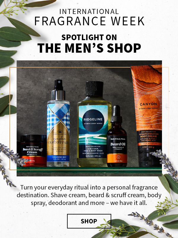 INTERNATIONAL FRAGRANCE WEEK. Spotlight on. The Men’s Shop. Turn your everyday ritual into a personal fragrance destination. Shave cream, beard & scruff cream, body spray, deodorant and more – we have it all. SHOP. 