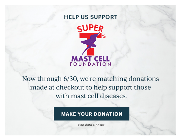 HELP US SUPPORT  SUPER T'S MAST CELL FOUNDATION  Now through 6/30, we're matching donations to help those with mast cell diseases.  [MAKE YOUR DONATION] See details below.