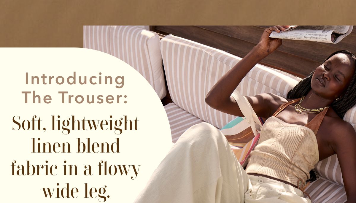 Introducing The Trouser: Soft, lightweight linen blend fabric in a flowy wide leg.