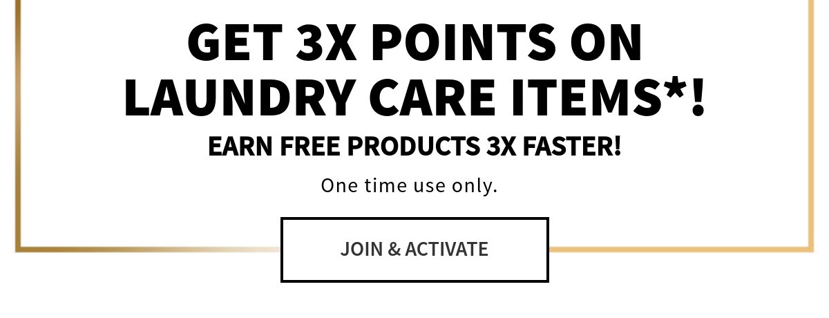 GET 3X POINTS ON LAUNDRY CARE ITEMS*! EARN FREE PRODUCTS 3X FASTER! One time use only. 