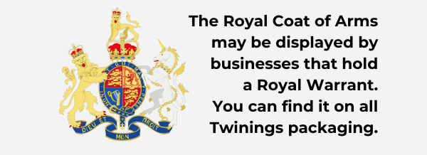 The Royal Coat of Arms may be displayed by businesses that hold  a Royal Warrant. You can find it on all  Twinings packaging.