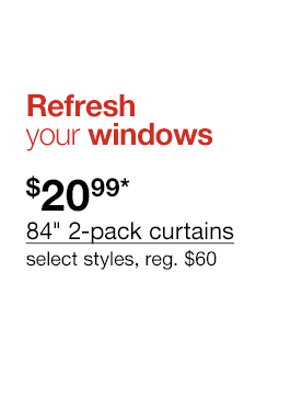 Refresh your windows. $20.99* 84" 2-pack curtains select styles. Regular $60 