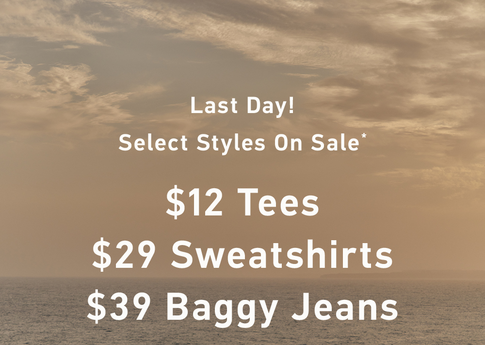 Last Day!  Select Styles on Sale*  $12 Tees  $29 Sweatshirts  $39 Baggy Jeans