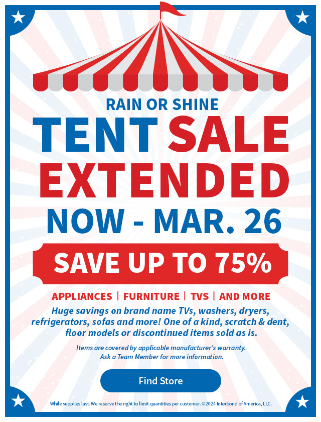 Tent Sale Extended. Now - March 26. Save up to 75% on appliances, furniture, tvs, and more. Find Store.