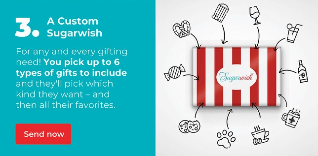 A Custom Sugarwish | For any and every gifting need! You pick up to 6 types of gifts to include and they'll pick which kind they want - and then all their favorites.