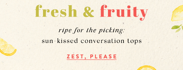 fresh & fruity ripe for the picking: sun-kissed conversation tops. zest, please.