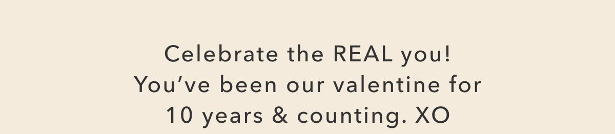 Celebrate the REAL you! You've been our valentine for 10 years & counting. XO