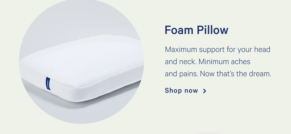 Foam Pillow >> Maximum support for your head and neck. Minimum aches and pains. Now thatâ€™s the dream. >> Shop now >>