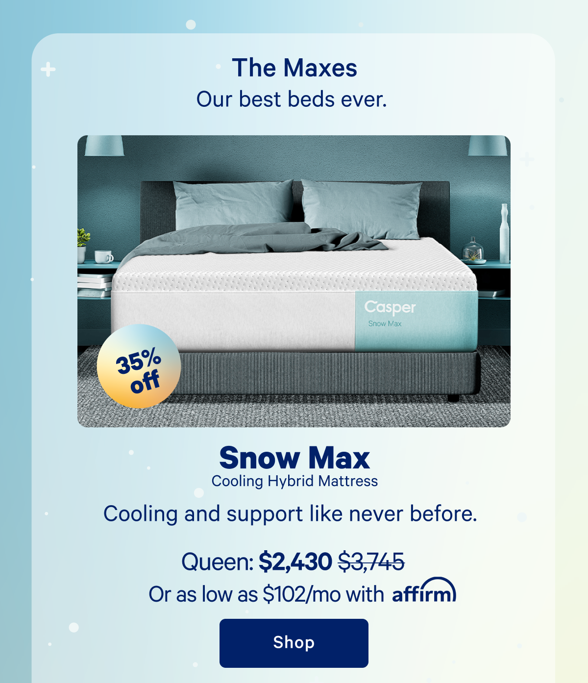 The Maxes; Snow Max Cooling Hybrid Mattress; Cooling and support like never before.