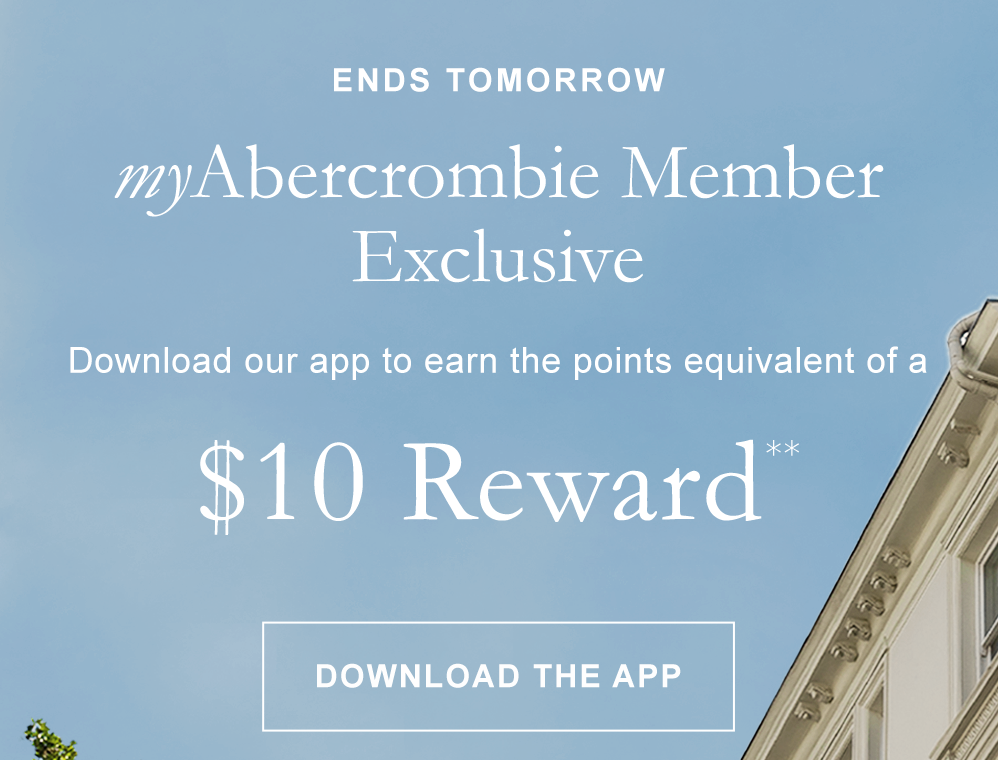 ENDS TOMORROW myAbercrombie Member Exclusive  Download our app to earn the points equivalent of a $10 Reward**