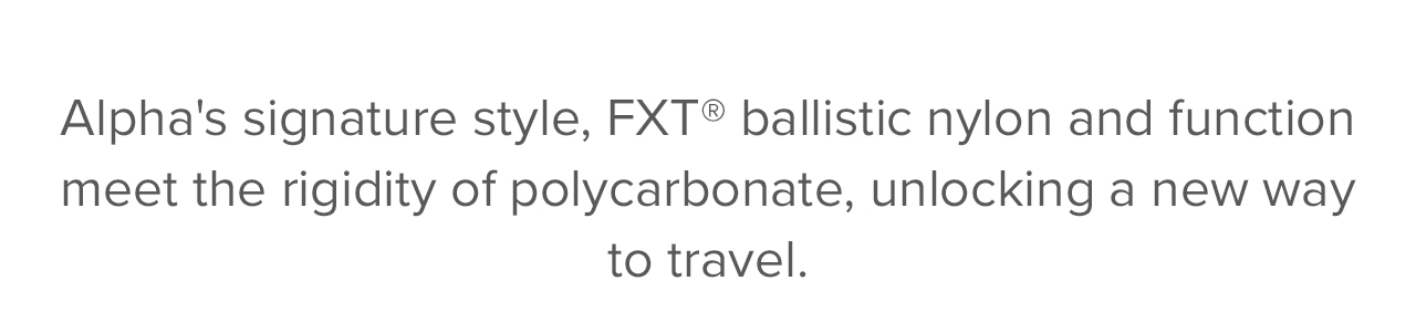 Alpha's signature style, FXT ballistic nylon and function meet the rigidity of polycarbonate, unlocking a new way to travel.