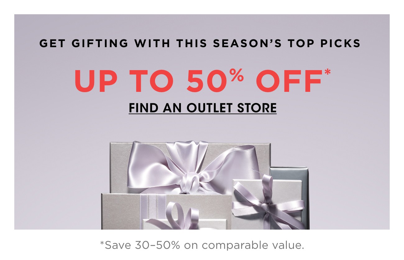 GET GIFTING WITH THIS SEASON'S TOP PICKS | UP TO 50% OFF* | FIND AN OUTLET STORE | *Save 30-50% on comparable value.