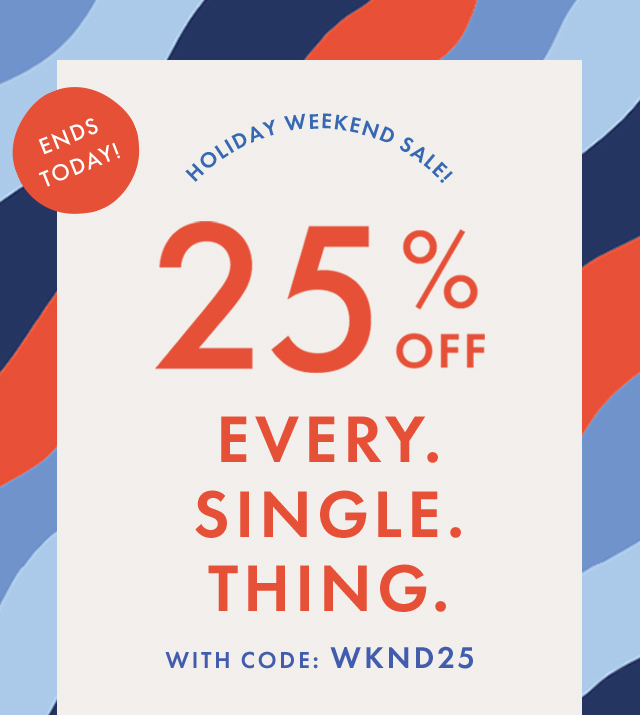 ENDS TODAY! | HOLIDAY WEEKEND SALE! | 25% OFF | EVERY. SINGLE. THING. WITH CODE: WKND25