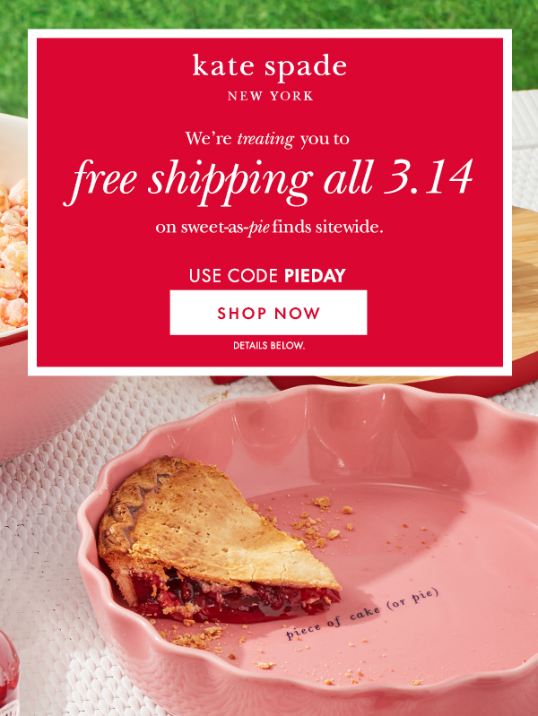 kate spade NEW YORK  We're treating you to  free shipping all 3.14  on sweet-as-pie finds sitewide.  USE CODE PIEDAY  [SHOP NOW] DETAILS BELOW.