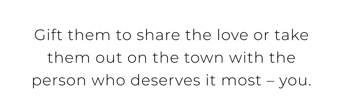 Gift them to share the love or take them out on the town with the person who deserves it most - you.