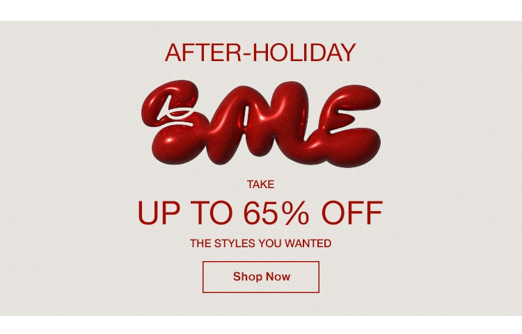 AFTER HOLIDAY SALE. TAKE UP TO 65% OFF THE STYLES YOU WANTED. SHOP NOW