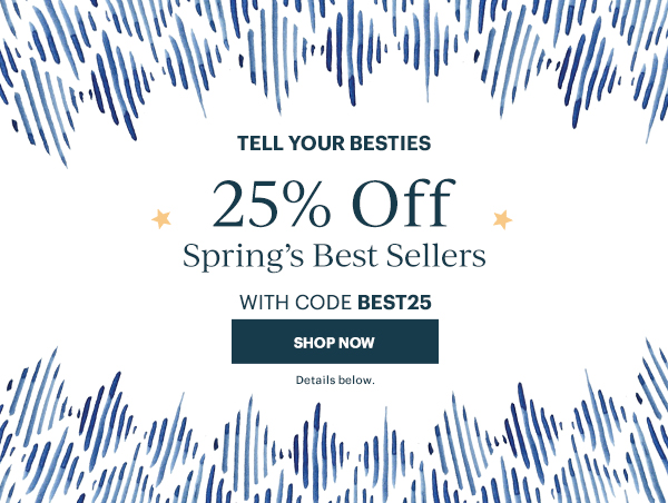 TELL YOUR BESTIES  25% Off  Spring's Best Sellers  WITH CODE BEST25  [SHOP NOW] Details below.