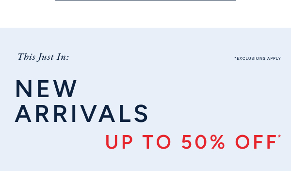 This just in. NEW ARRIVALS up to 50% off*