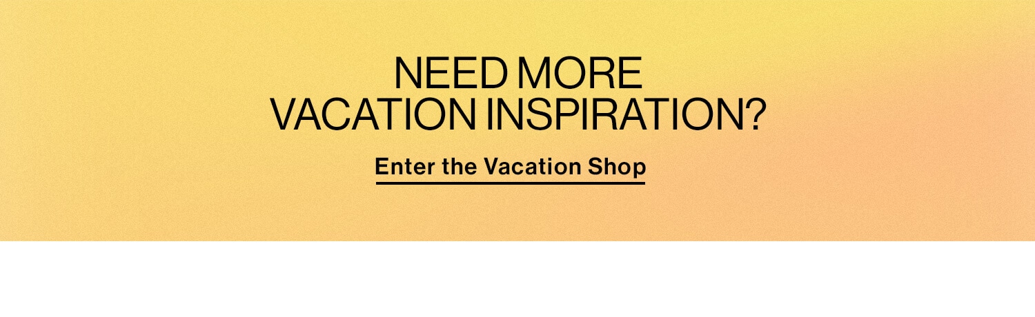 NEED MORE VACATION INSPIRATION? CTA: Enter the Vacation Shop