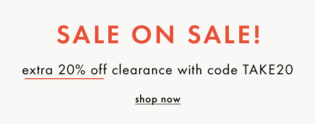 SALE ON SALE! | extra 20% off clearance with code TAKE20 | shop now