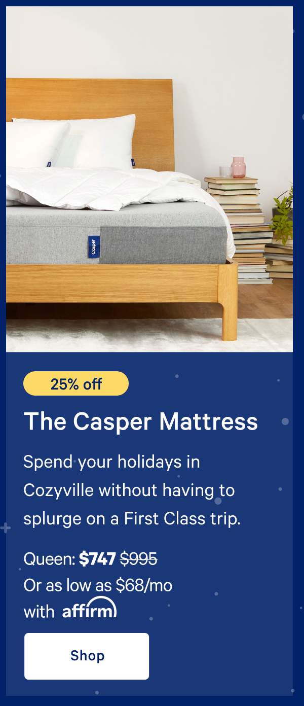 [25% off] >> The Casper >> Spend your holidays in Cozyville without having to splurge on a First Class trip. >> Queen: $747 ($995) >> Or as low as $49/mo with affirm.>> Shop >>