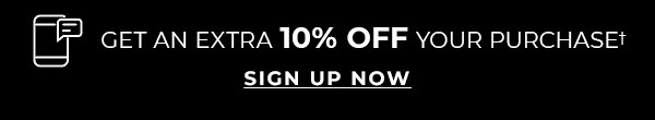 GET AN EXTRA 10% OFF YOUR PURCHASE. SIGN UP NOW.