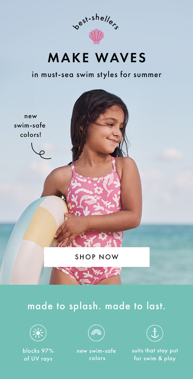 best-shellers | MAKE WAVES | in must-sea swim styles for summer | new swim-safe colors! | SHOP NOW | made to splash. made to last. | blocks 97% of UV rays | new swim-safe colors | suits that stay put for swim & play