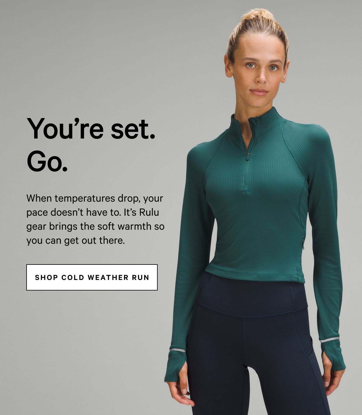 When temperatures drop, your pace doesn't have to. It's Rulu gear brings the soft warmth so you can get out there.