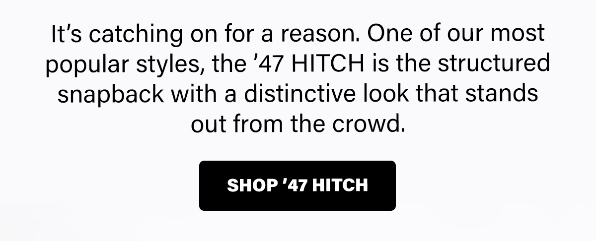 It's catching on for a reason. One of our most popular styles, the '47 HITCH is the structured snapback with a distinctive look that stands out from the crowd. SHOP '47 HITCH