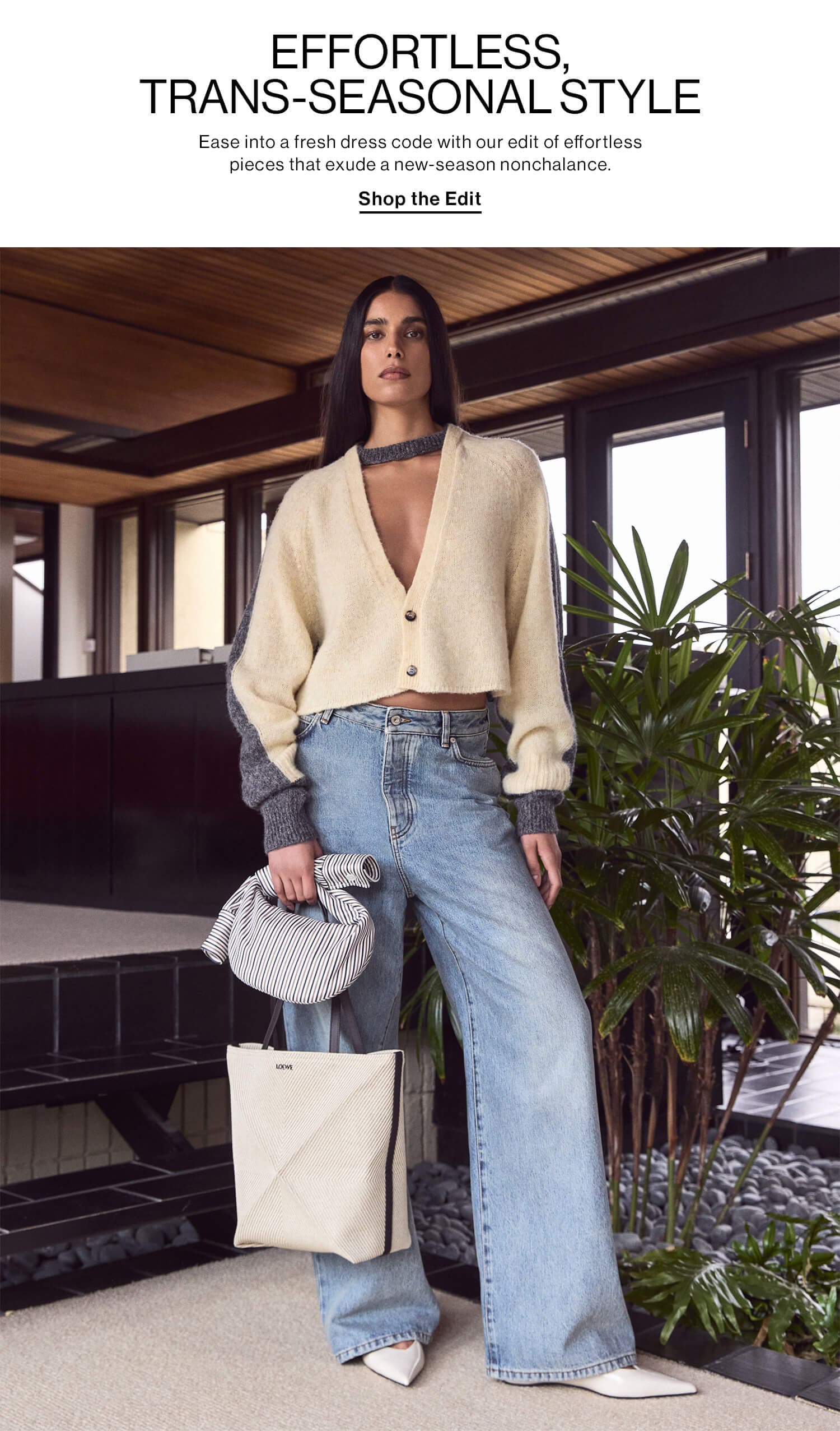 EFFORTLESS, TRANS-SEASONAL STYLE DEK: Ease into a fresh dress code with our edit of effortless pieces that exude a new-season nonchalance. CTA: Shop the Edit