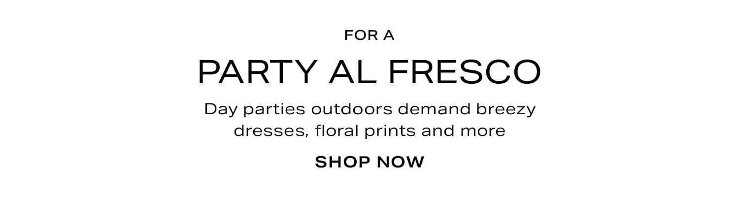 For a Party Al Fresco. Day parties outdoors demand breezy dresses, floral prints and more. Shop Now