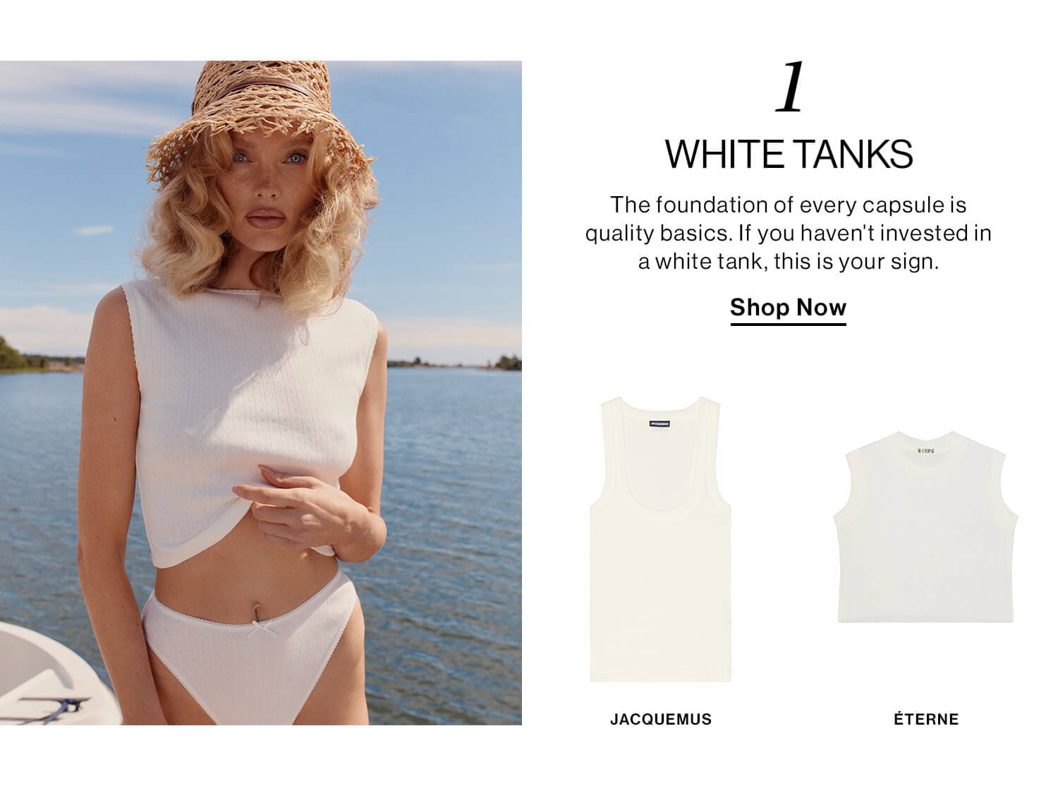 1: White Tanks  DEK: The foundation of every capsule is quality basics. If you haven't invested in a white tank, this is your sign.  CTA: Shop Now