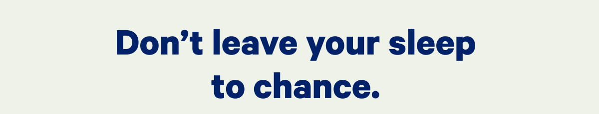 Don't leave your sleep to chance. >>