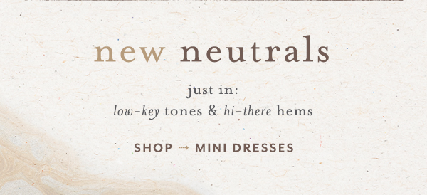 new neutrals. just in: low-key tones & hi-there hems. shop mini dresses.