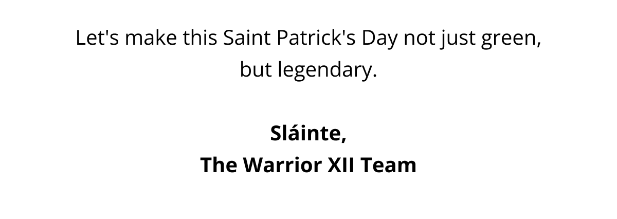 Let's make this Saint Patrick's Day not just green, but legendary.  Sláinte, The Warrior XII Team