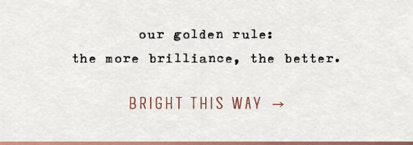 our golden rule: the more brilliance, the better. bright this way.