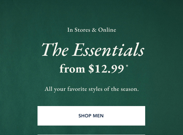 In stores & online. The essentials from $12.99* All your favorite styles of the season SHOP MEN