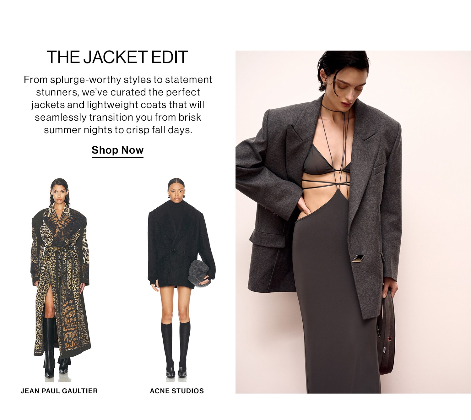 The Jacket Edit  DEK: From splurge-worthy styles to statement stunners, we’ve curated the perfect jackets and lightweight coats that will seamlessly transition you from brisk summer nights to crisp fall days. CTA: Shop Now