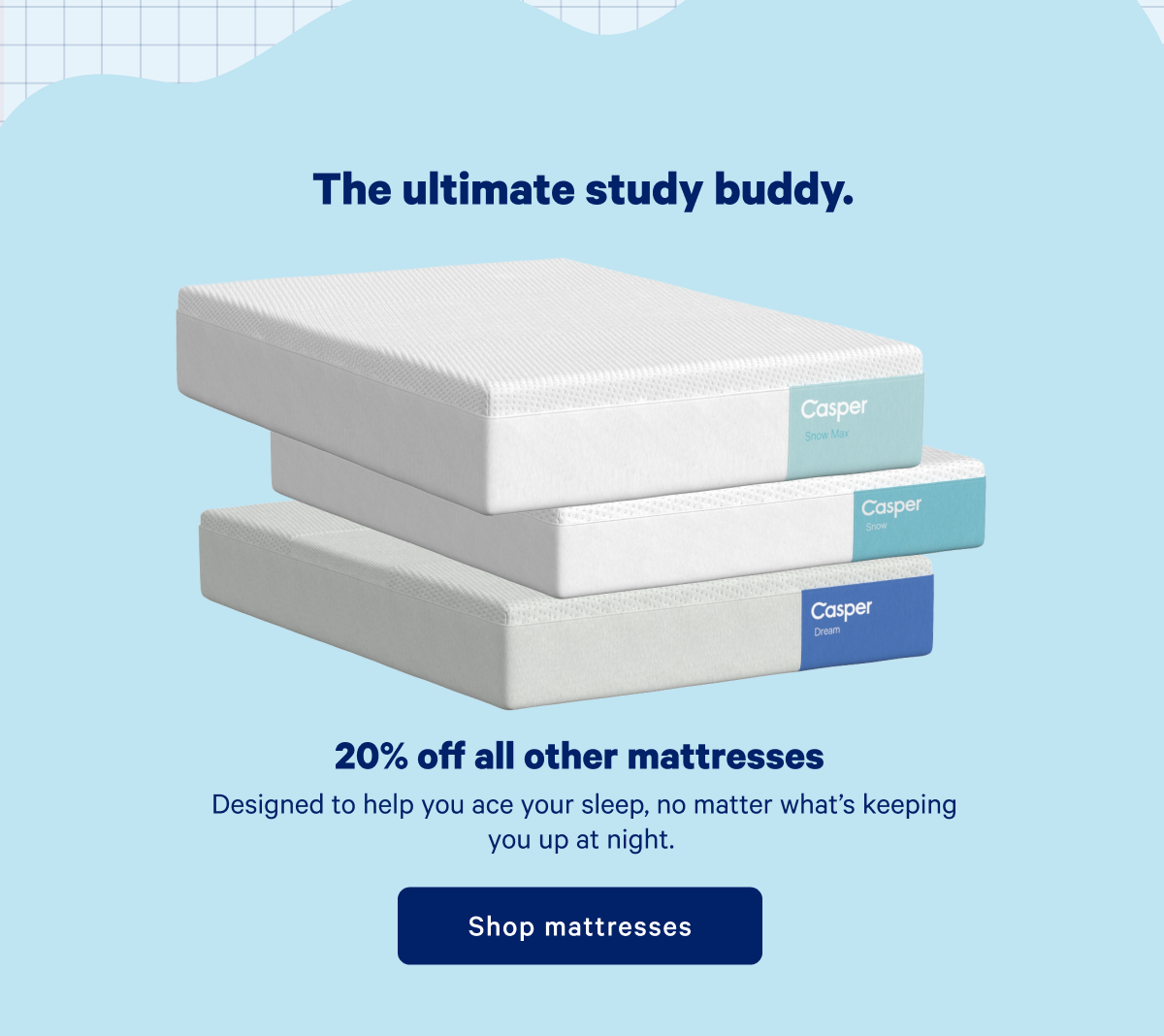 The ultimate study buddy. >> 20% off all other mattresses >> Designed to help you ace your sleep, not matter what's keeping you up at night. >> Shop mattresses >>