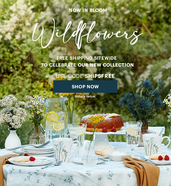 NOW IN BLOOM  Wildflowers  FREE SHIPPING SITEWIDE  TO CELEBRATE OUR NEW COLLECTION  USE CODE SHIPSFREE  [SHOP NOW] Details below.