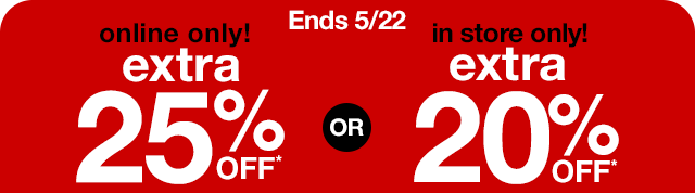 Ends 5/22. Online only! Extra 25% Off*, or in store only! Extra 20% Off*