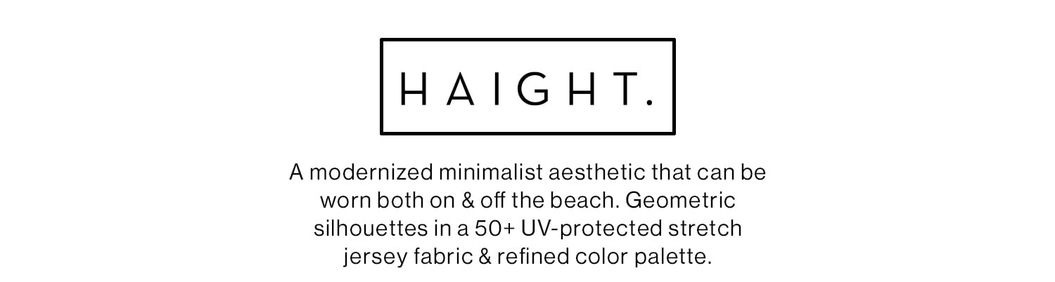 Haight. A modernized minimalist aesthetic that can be worn both on & off the beach. Geometric silhouettes in a 50+ UV-protected stretch jersey fabric & refined color palette.