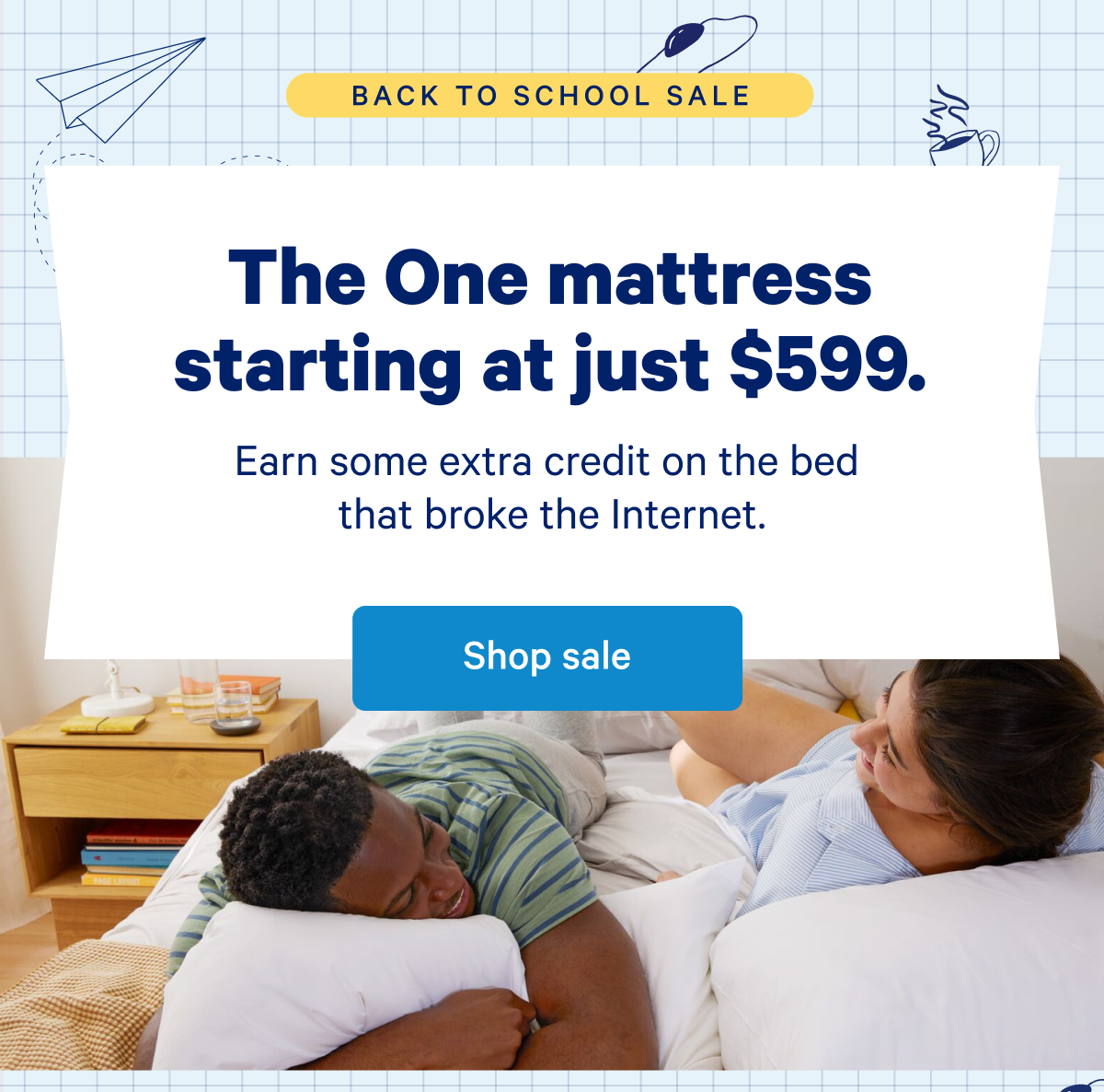 The One mattress starting at just $599. >> Earn some extra credit on the bed that broke the internet. >> Shop sale >>