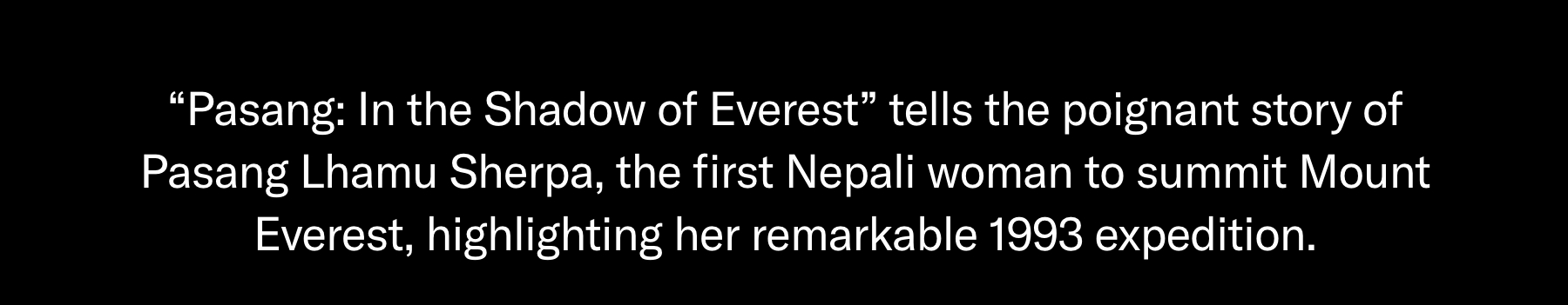 "Pasang: In the Shadow of Everest" tells the poignant story of Pasang Lhamu Sherpa, the first Nepali woman to summit Mount Everest, highlighting her remarkable 1993 expedition.