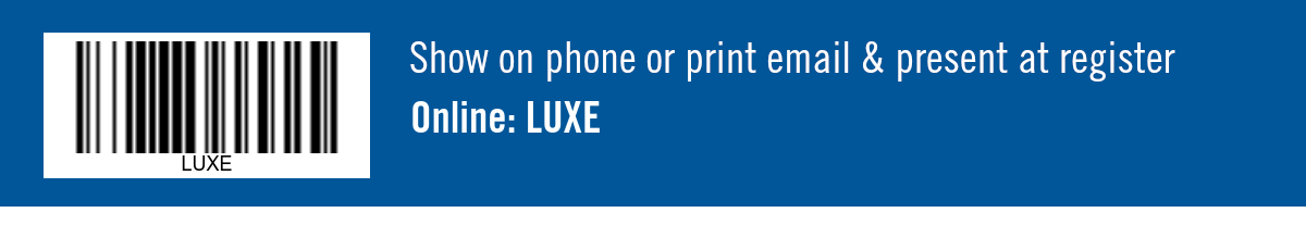 Show on phone or print email & present at register. Online: LUXE