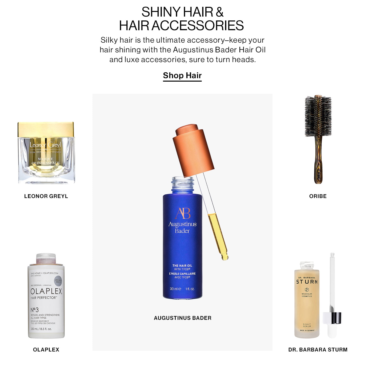 Shiny Hair & Hair Accessories  DEK: Silky hair is the ultimate accessory–keep your hair shining with the Augustinus Bader Hair Oil and luxe accessories, sure to turn heads.  Shop the Edit 