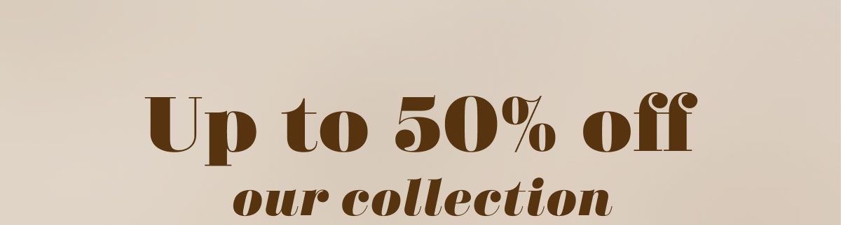 Up to 50% off our collection